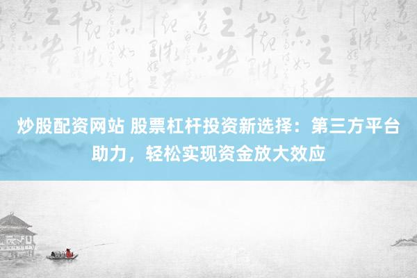 炒股配资网站 股票杠杆投资新选择：第三方平台助力，轻松实现资金放大效应