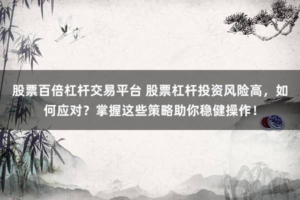 股票百倍杠杆交易平台 股票杠杆投资风险高，如何应对？掌握这些策略助你稳健操作！