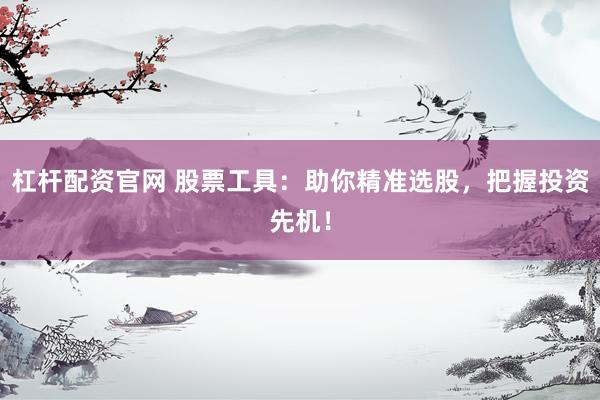 杠杆配资官网 股票工具：助你精准选股，把握投资先机！