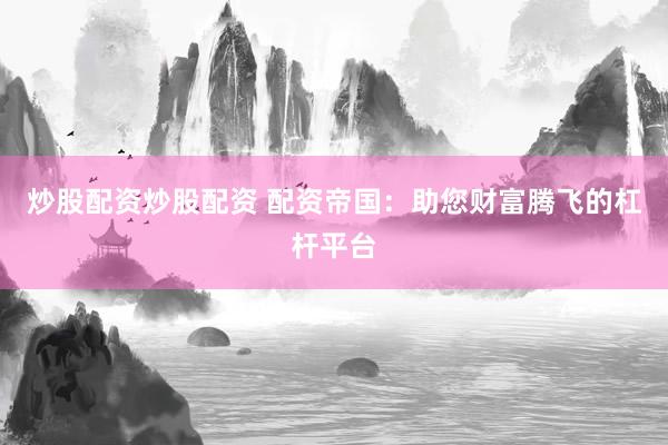 炒股配资炒股配资 配资帝国：助您财富腾飞的杠杆平台