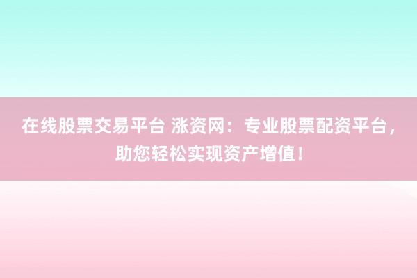 在线股票交易平台 涨资网：专业股票配资平台，助您轻松实现资产增值！