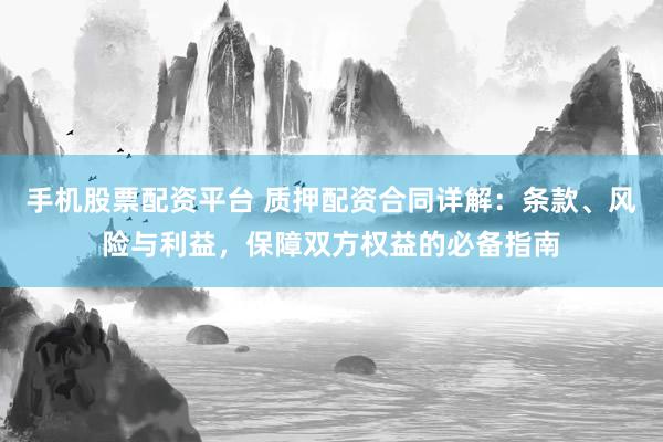 手机股票配资平台 质押配资合同详解：条款、风险与利益，保障双方权益的必备指南