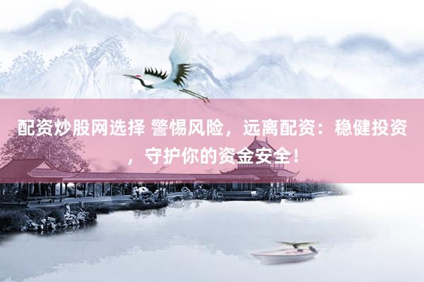配资炒股网选择 警惕风险，远离配资：稳健投资，守护你的资金安全！