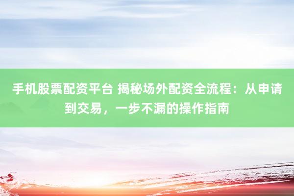 手机股票配资平台 揭秘场外配资全流程：从申请到交易，一步不漏的操作指南