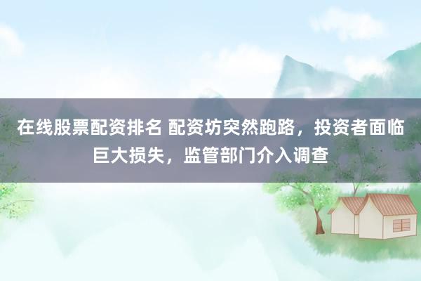 在线股票配资排名 配资坊突然跑路，投资者面临巨大损失，监管部门介入调查