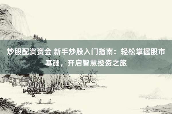 炒股配资资金 新手炒股入门指南：轻松掌握股市基础，开启智慧投资之旅