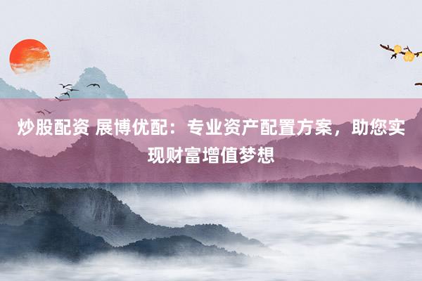 炒股配资 展博优配：专业资产配置方案，助您实现财富增值梦想
