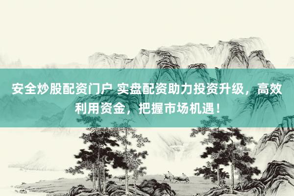 安全炒股配资门户 实盘配资助力投资升级，高效利用资金，把握市场机遇！