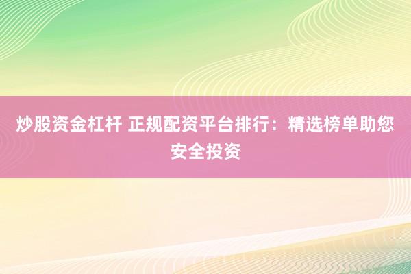 炒股资金杠杆 正规配资平台排行：精选榜单助您安全投资