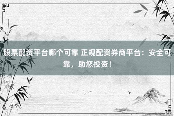 股票配资平台哪个可靠 正规配资券商平台：安全可靠，助您投资！