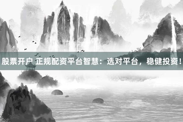 股票开户 正规配资平台智慧：选对平台，稳健投资！