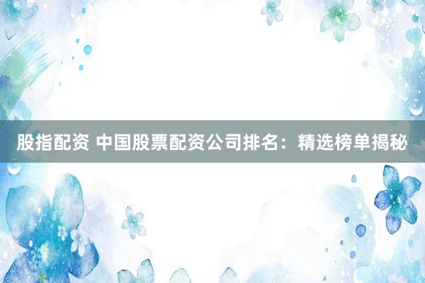 股指配资 中国股票配资公司排名：精选榜单揭秘