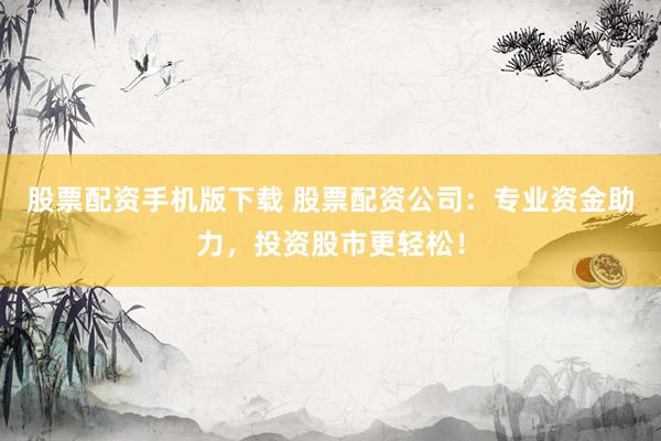 股票配资手机版下载 股票配资公司：专业资金助力，投资股市更轻松！