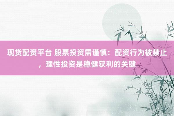 现货配资平台 股票投资需谨慎：配资行为被禁止，理性投资是稳健获利的关键