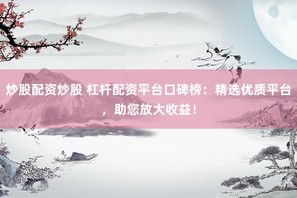 炒股配资炒股 杠杆配资平台口碑榜：精选优质平台，助您放大收益！