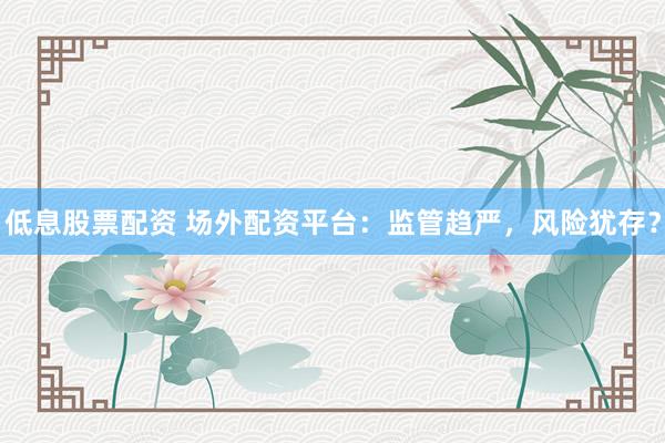 低息股票配资 场外配资平台：监管趋严，风险犹存？