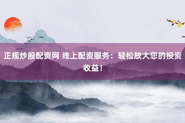 正规炒股配资网 线上配资服务：轻松放大您的投资收益！