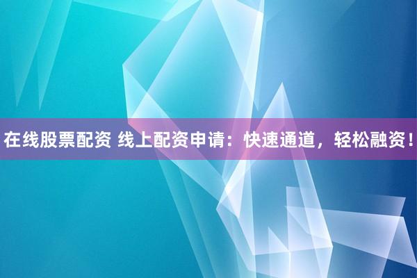 在线股票配资 线上配资申请：快速通道，轻松融资！