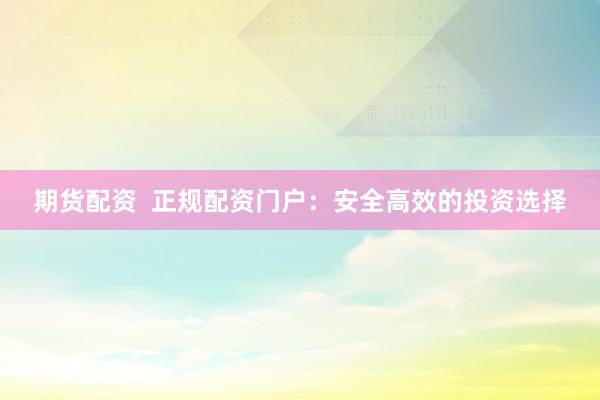 期货配资  正规配资门户：安全高效的投资选择