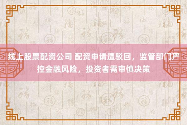 线上股票配资公司 配资申请遭驳回，监管部门严控金融风险，投资者需审慎决策