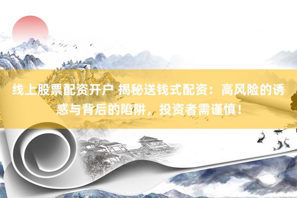 线上股票配资开户 揭秘送钱式配资：高风险的诱惑与背后的陷阱，投资者需谨慎！