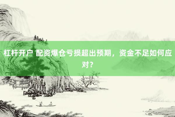 杠杆开户 配资爆仓亏损超出预期，资金不足如何应对？