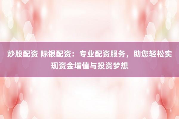 炒股配资 际银配资：专业配资服务，助您轻松实现资金增值与投资梦想