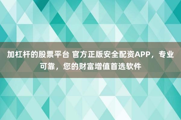加杠杆的股票平台 官方正版安全配资APP，专业可靠，您的财富增值首选软件
