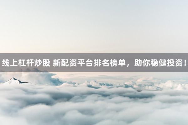 线上杠杆炒股 新配资平台排名榜单，助你稳健投资！