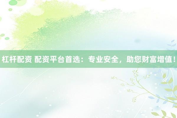 杠杆配资 配资平台首选：专业安全，助您财富增值！