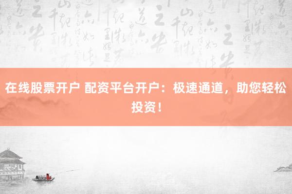 在线股票开户 配资平台开户：极速通道，助您轻松投资！