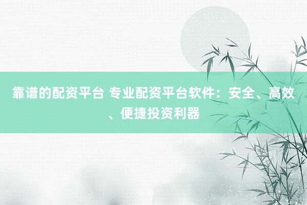 靠谱的配资平台 专业配资平台软件：安全、高效、便捷投资利器