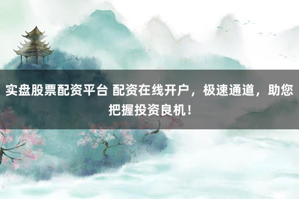 实盘股票配资平台 配资在线开户，极速通道，助您把握投资良机！