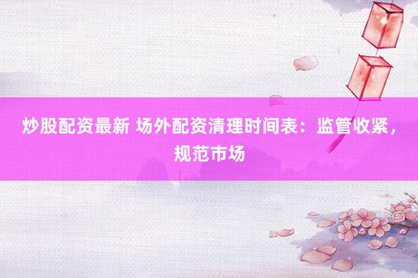 炒股配资最新 场外配资清理时间表：监管收紧，规范市场
