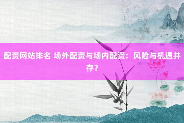 配资网站排名 场外配资与场内配资：风险与机遇并存？