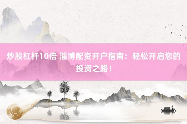 炒股杠杆10倍 淄博配资开户指南：轻松开启您的投资之路！