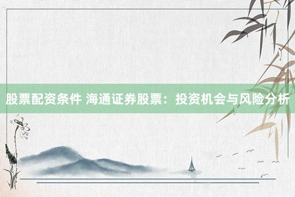 股票配资条件 海通证券股票：投资机会与风险分析