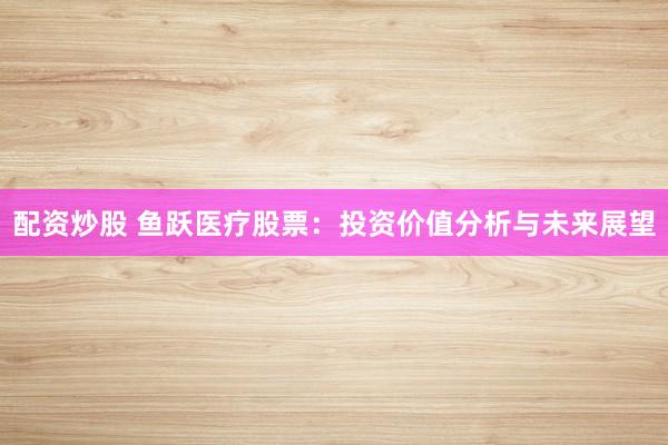 配资炒股 鱼跃医疗股票：投资价值分析与未来展望