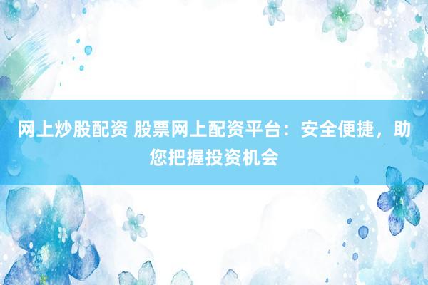 网上炒股配资 股票网上配资平台：安全便捷，助您把握投资机会