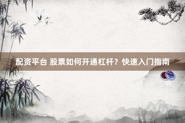 配资平台 股票如何开通杠杆？快速入门指南