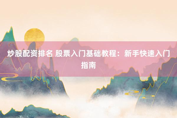 炒股配资排名 股票入门基础教程：新手快速入门指南