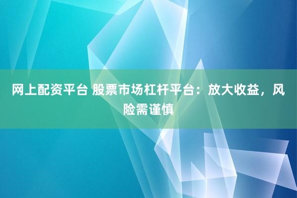 网上配资平台 股票市场杠杆平台：放大收益，风险需谨慎