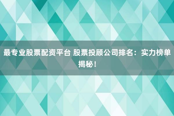 最专业股票配资平台 股票投顾公司排名：实力榜单揭秘！
