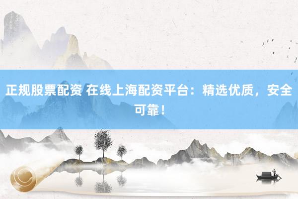 正规股票配资 在线上海配资平台：精选优质，安全可靠！