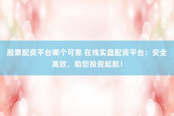股票配资平台哪个可靠 在线实盘配资平台：安全高效，助您投资起航！