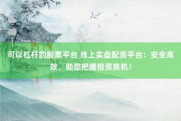 可以杠杆的股票平台 线上实盘配资平台：安全高效，助您把握投资良机！