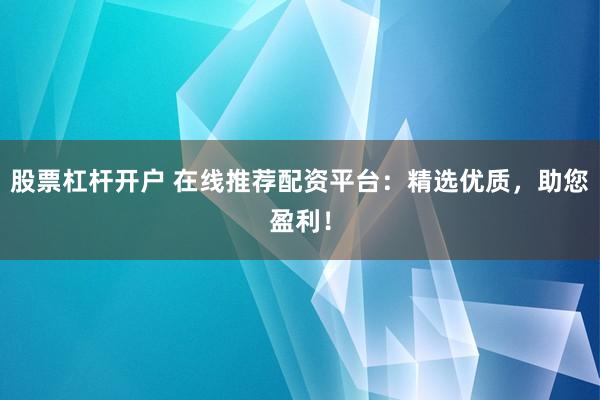股票杠杆开户 在线推荐配资平台：精选优质，助您盈利！