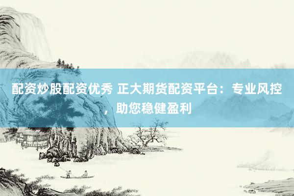 配资炒股配资优秀 正大期货配资平台：专业风控，助您稳健盈利