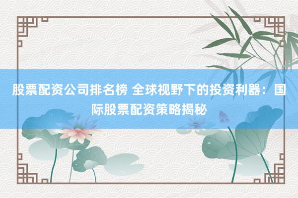 股票配资公司排名榜 全球视野下的投资利器：国际股票配资策略揭秘