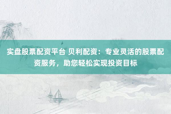 实盘股票配资平台 贝利配资：专业灵活的股票配资服务，助您轻松实现投资目标